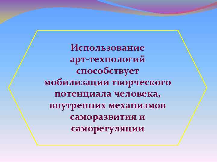 Использование арт-технологий способствует мобилизации творческого потенциала человека, внутренних механизмов саморазвития и саморегуляции 