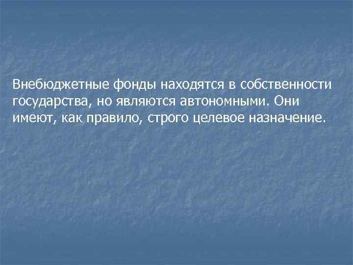 Внебюджетные фонды находятся в собственности государства, но являются автономными. Они имеют, как правило, строго