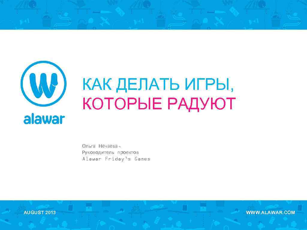 КАК ДЕЛАТЬ ИГРЫ, КОТОРЫЕ РАДУЮТ Ольга Нечаева, Руководитель проектов Alawar Friday’s Games AUGUST 2013