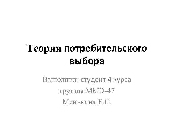 Теория потребительского выбора Выполнил: студент 4 курса группы ММЭ-47 Менькина Е. С. 