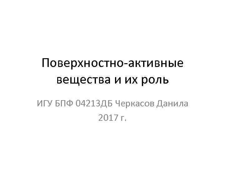 Поверхностно-активные вещества и их роль ИГУ БПФ 04213 ДБ Черкасов Данила 2017 г. 