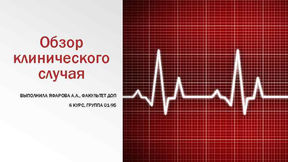 Обзор клинического случая ВЫПОЛНИЛА ЯФАРОВА А. А. , ФАКУЛЬТЕТ ДОП 6 КУРС, ГРУППА 01
