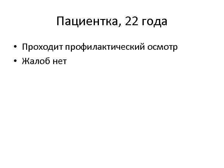 Пациентка, 22 года • Проходит профилактический осмотр • Жалоб нет 