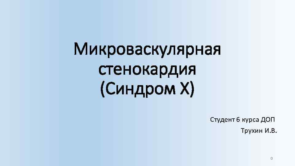 Микроваскулярная стенокардия (Синдром Х) Студент 6 курса ДОП Трухин И. В. 0 