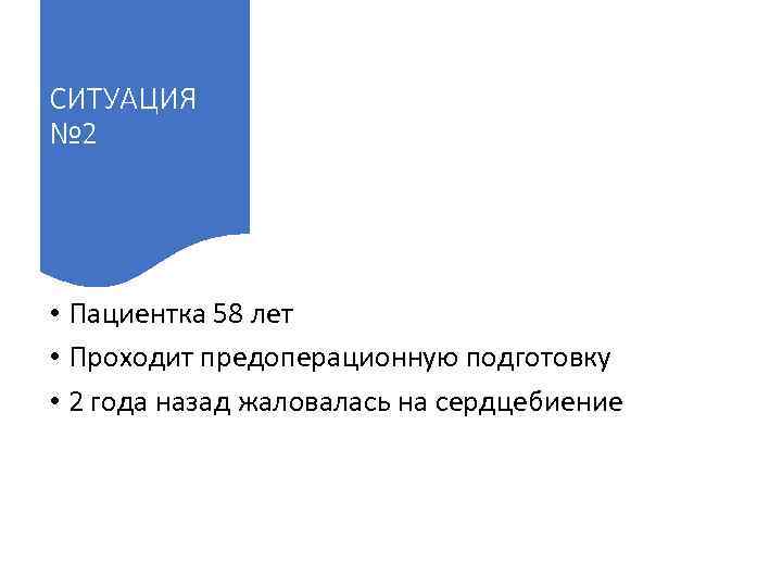 СИТУАЦИЯ № 2 • Пациентка 58 лет • Проходит предоперационную подготовку • 2 года