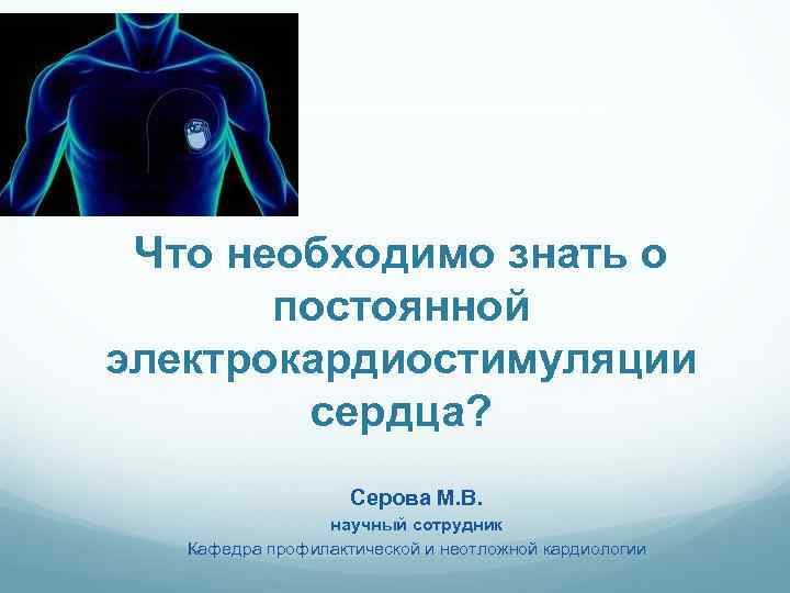 Что необходимо знать о постоянной электрокардиостимуляции сердца? Серова М. В. научный сотрудник Кафедра профилактической