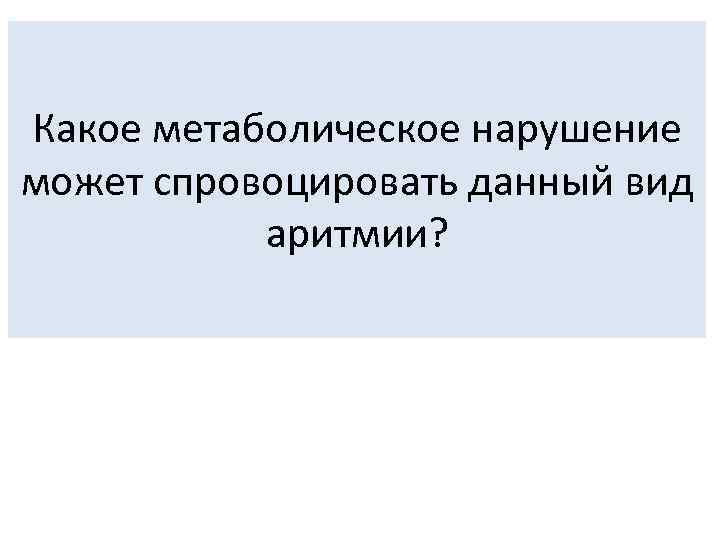 Какое метаболическое нарушение может спровоцировать данный вид аритмии? 