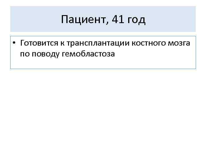 Пациент, 41 год • Готовится к трансплантации костного мозга по поводу гемобластоза 