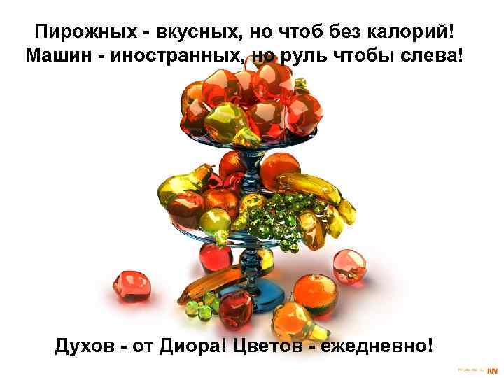 Пирожных - вкусных, но чтоб без калорий! Машин - иностранных, но руль чтобы слева!