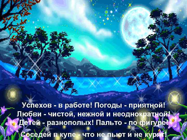 Успехов - в работе! Погоды - приятной! Любви - чистой, нежной и неоднократной! Детей