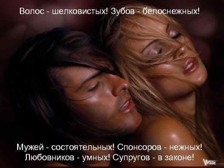 Волос - шелковистых! Зубов - белоснежных! Мужей - состоятельных! Спонсоров - нежных! Любовников -