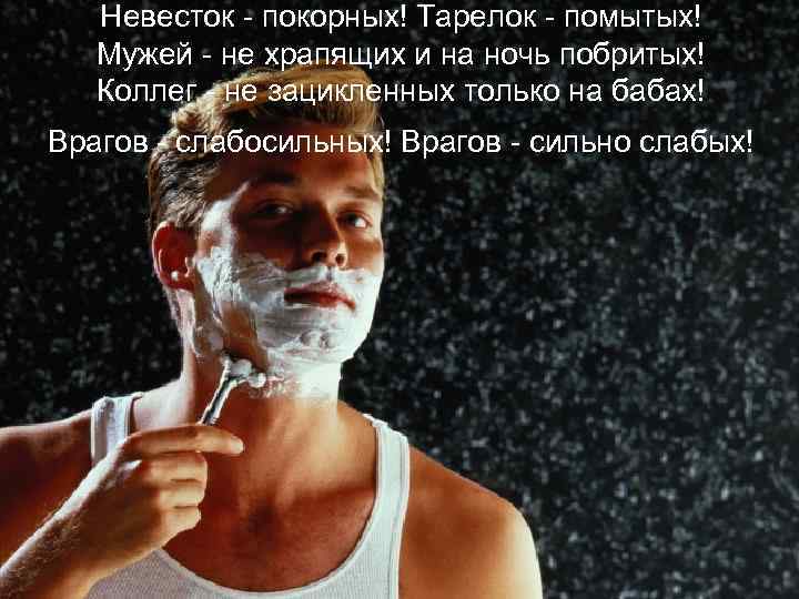 Hевесток - покорных! Тарелок - помытых! Мужей - не храпящих и на ночь побритых!