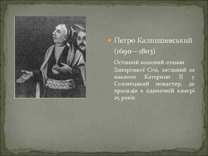  Петро Калнишевський (1690— 1803) Останній кошовий отаман Запорізької Січі, засланий за наказом Катерини