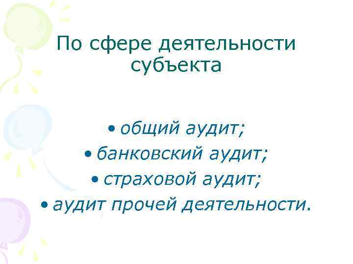 По сфере деятельности субъекта • общий аудит; • банковский аудит; • страховой аудит; •