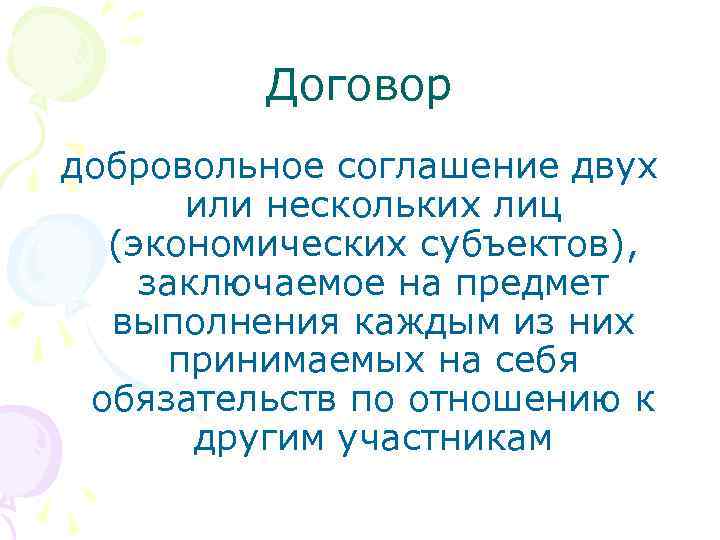 Договор добровольное соглашение двух или нескольких лиц (экономических субъектов), заключаемое на предмет выполнения каждым