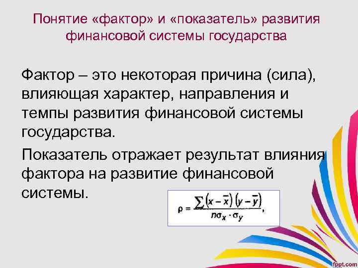 Понятие «фактор» и «показатель» развития финансовой системы государства Фактор – это некоторая причина (сила),