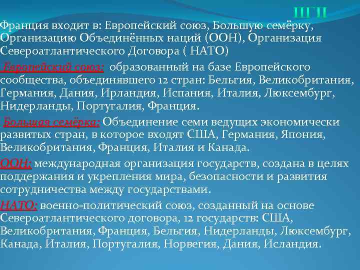 Франция входит в: Европейский союз, Большую семёрку, Организацию Объединённых наций (ООН), Организация Североатлантического Договора