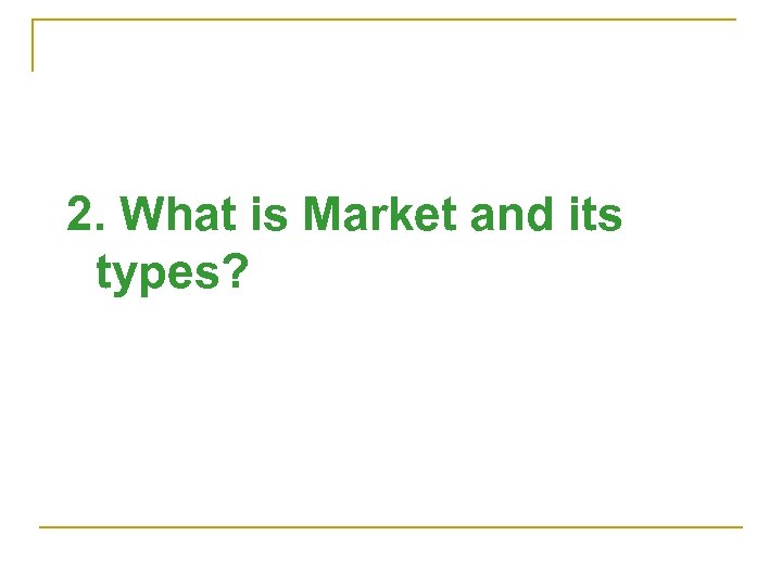 2. What is Market and its types? 