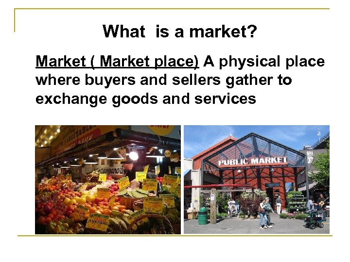 What is a market? Market ( Market place) A physical place where buyers and