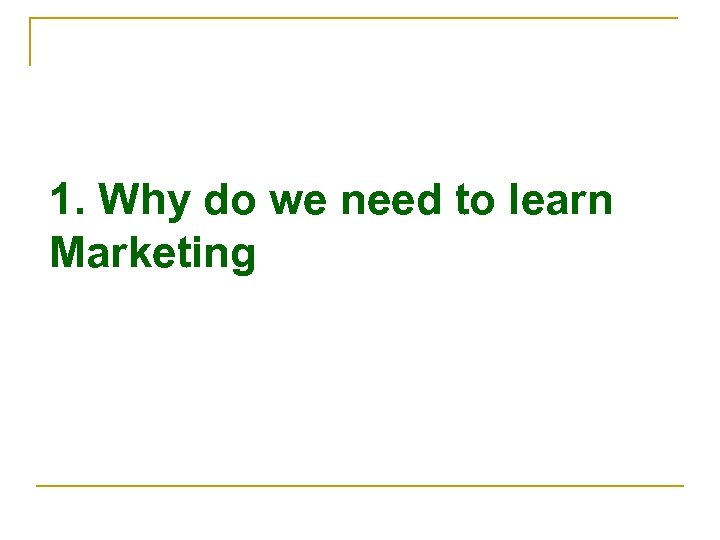 1. Why do we need to learn Marketing ? 