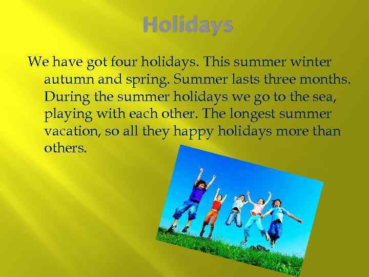 Holidays We have got four holidays. This summer winter autumn and spring. Summer lasts