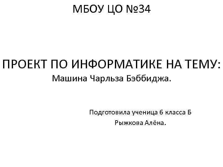 МБОУ ЦО № 34 ПРОЕКТ ПО ИНФОРМАТИКЕ НА ТЕМУ: Машина Чарльза Бэббиджа. Подготовила ученица