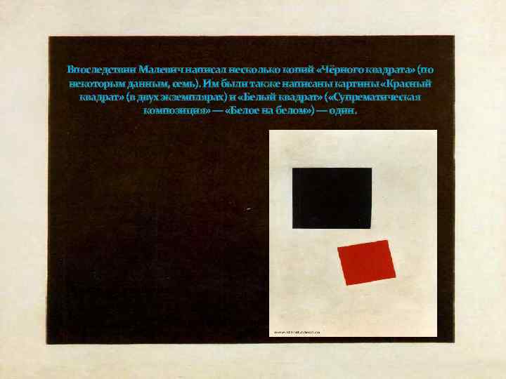 Впоследствии Малевич написал несколько копий «Чёрного квадрата» (по некоторым данным, семь). Им были также