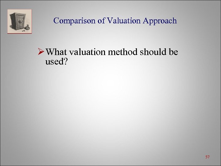 Comparison of Valuation Approach Ø What valuation method should be used? 57 