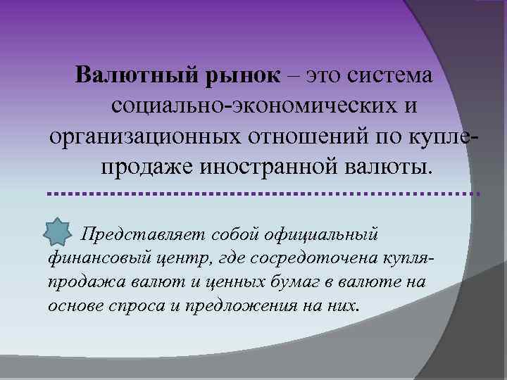 Валютный рынок – это система социально-экономических и организационных отношений по куплепродаже иностранной валюты. Представляет