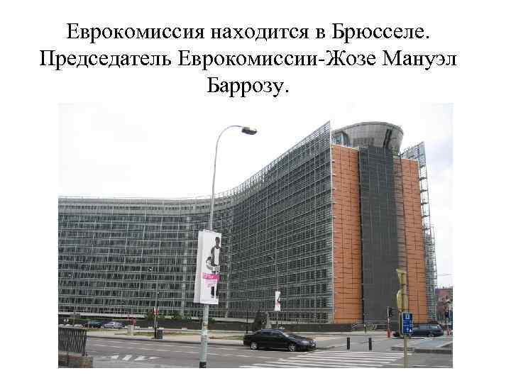Еврокомиссия находится в Брюсселе. Председатель Еврокомиссии-Жозе Мануэл Баррозу. 