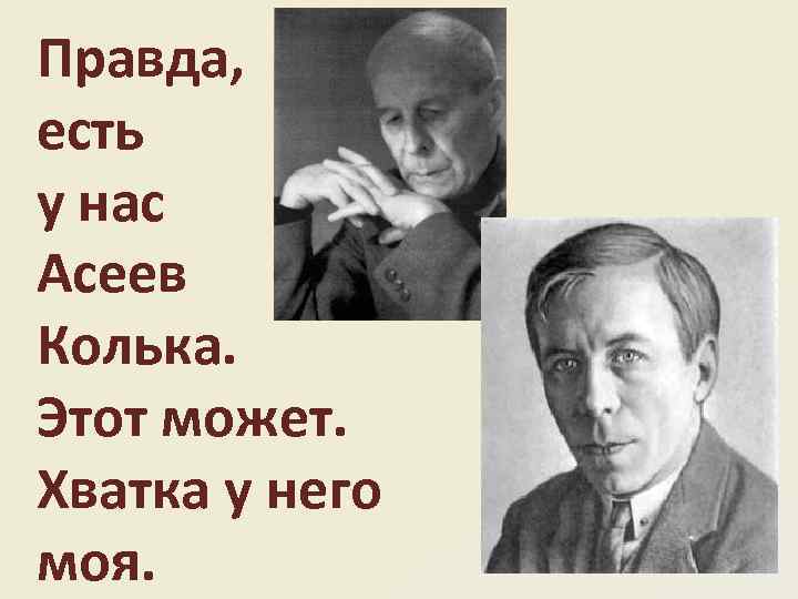 Правда, есть у нас Асеев Колька. Этот может. Хватка у него моя. 