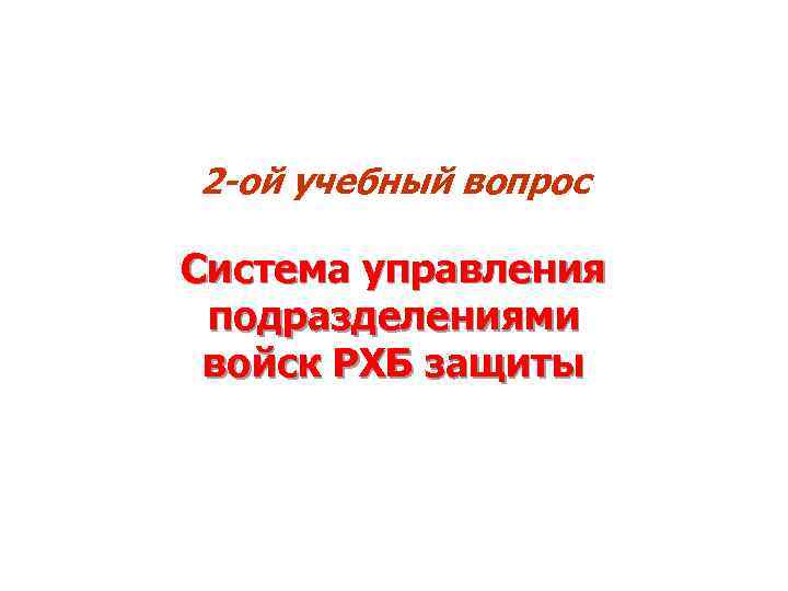 2 -ой учебный вопрос Система управления подразделениями войск РХБ защиты 