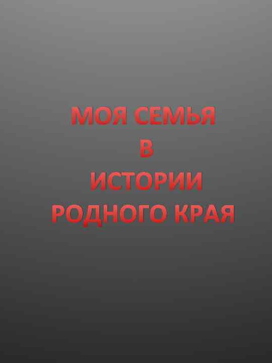 МОЯ СЕМЬЯ В ИСТОРИИ РОДНОГО КРАЯ 
