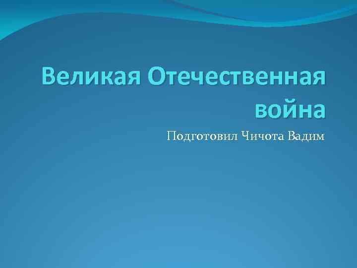 Великая Отечественная война Подготовил Чичота Вадим 