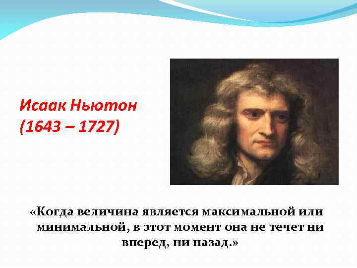 Исаак Ньютон (1643 – 1727) «Когда величина является максимальной или минимальной, в этот момент