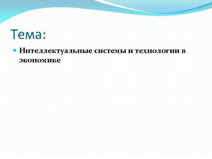 Тема: Интеллектуальные системы и технологии в экономике 