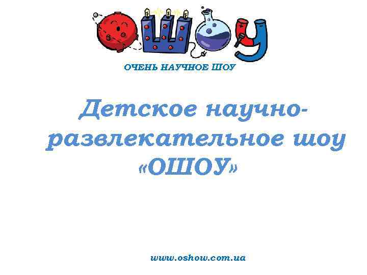 ОЧЕНЬ НАУЧНОЕ ШОУ Детское научноразвлекательное шоу «ОШОУ» www. oshow. com. ua 