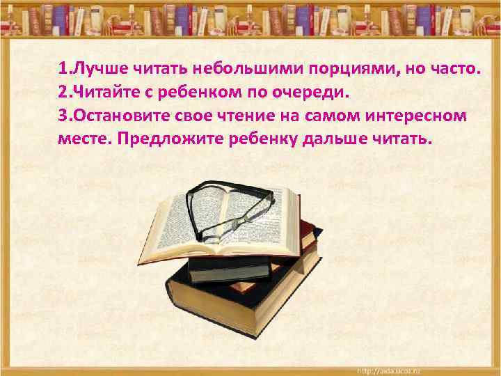 1. Лучше читать небольшими порциями, но часто. 2. Читайте с ребенком по очереди. 3.