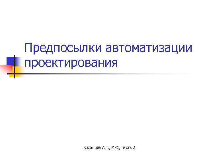 Предпосылки автоматизации проектирования Казанцев А. Г. , МРС, часть 2 