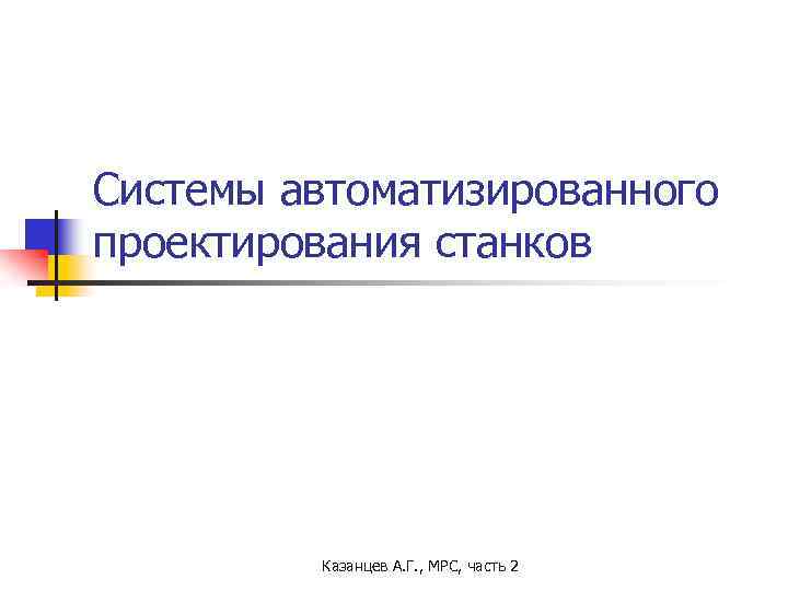 Системы автоматизированного проектирования станков Казанцев А. Г. , МРС, часть 2 