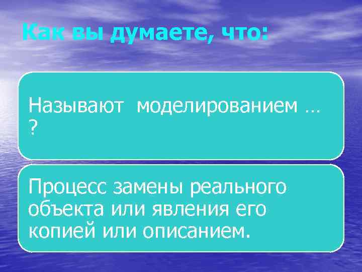Как вы думаете, что: Называют моделированием … ? Процесс замены реального объекта или явления