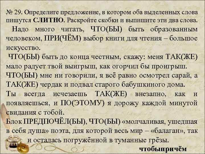 № 29. Определите предложение, в котором оба выделенных слова пишутся СЛИТНО. Раскройте скобки и