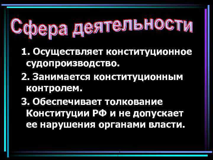 1. Осуществляет конституционное судопроизводство. 2. Занимается конституционным контролем. 3. Обеспечивает толкование Конституции РФ и