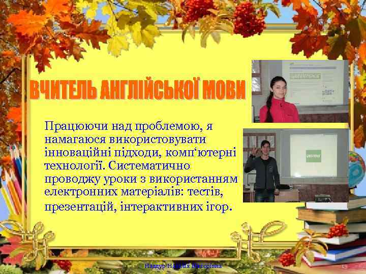 Працюючи над проблемою, я намагаюся використовувати інноваційні підходи, комп‘ютерні технології. Систематично проводжу уроки з