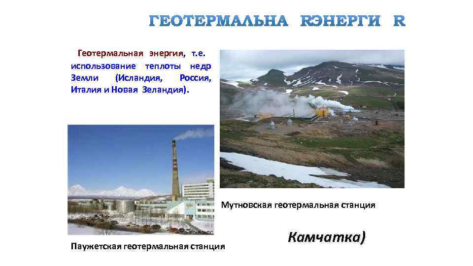Геотермальная энергия, т. е. использование теплоты недр Земли (Исландия, Россия, Италия и Новая Зеландия).