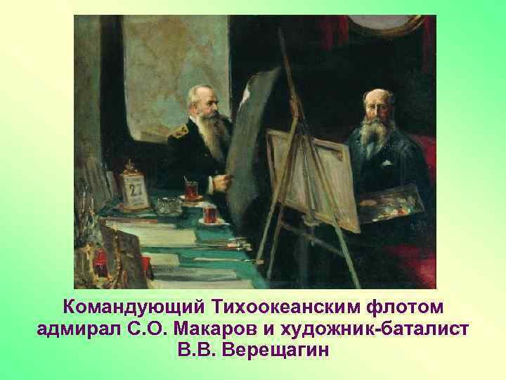 Командующий Тихоокеанским флотом адмирал С. О. Макаров и художник-баталист В. В. Верещагин 