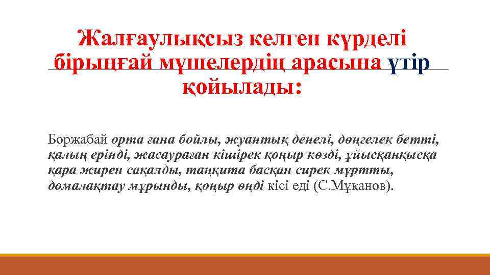 Жалғаулықсыз келген күрделі бірыңғай мүшелердің арасына үтір қойылады: Боржабай орта ғана бойлы, жуантық денелі,