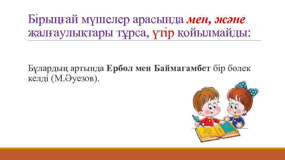 Бірыңғай мүшелер арасында мен, және жалғаулықтары тұрса, үтір қойылмайды: Бұлардың артында Ербол мен Баймағамбет