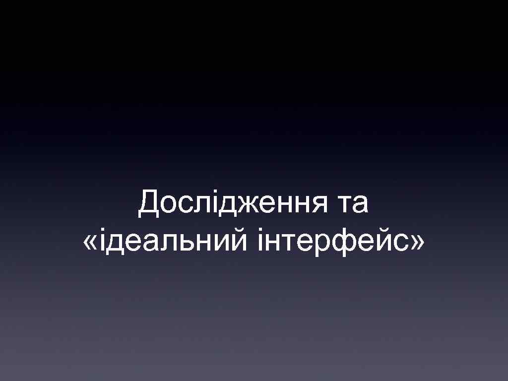 Дослідження та «iдеальний iнтерфейс» 