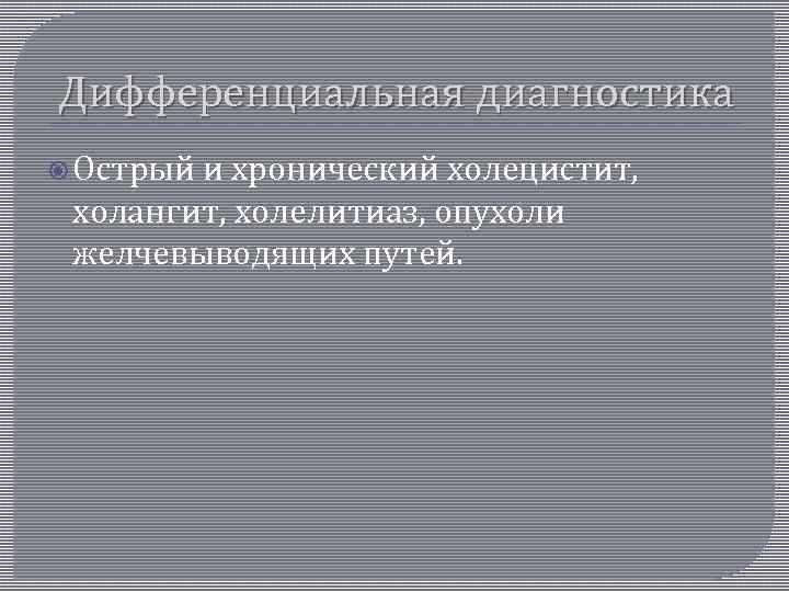 Дифференциальная диагностика Острый и хронический холецистит, холангит, холелитиаз, опухоли желчевыводящих путей. 